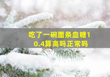 吃了一碗面条血糖10.4算高吗正常吗