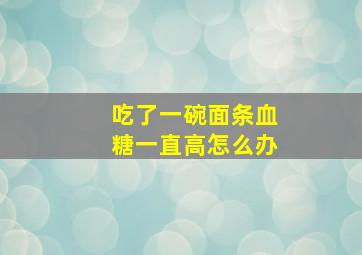 吃了一碗面条血糖一直高怎么办