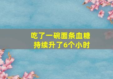 吃了一碗面条血糖持续升了6个小时