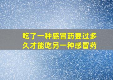 吃了一种感冒药要过多久才能吃另一种感冒药