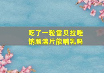 吃了一粒雷贝拉唑钠肠溶片能哺乳吗