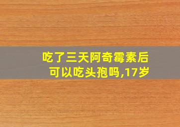 吃了三天阿奇霉素后可以吃头孢吗,17岁