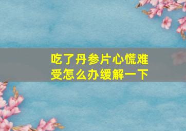 吃了丹参片心慌难受怎么办缓解一下