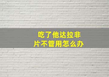 吃了他达拉非片不管用怎么办