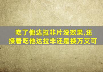 吃了他达拉非片没效果,还接着吃他达拉非还是换万艾可