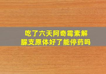 吃了六天阿奇霉素解脲支原体好了能停药吗