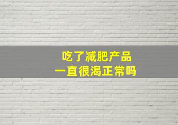 吃了减肥产品一直很渴正常吗