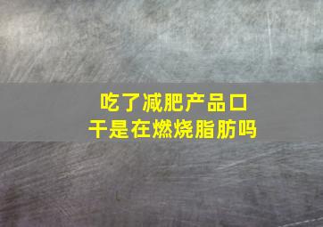 吃了减肥产品口干是在燃烧脂肪吗