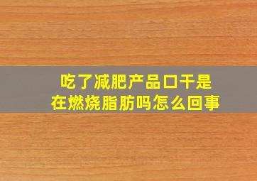 吃了减肥产品口干是在燃烧脂肪吗怎么回事