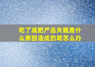 吃了减肥产品失眠是什么原因造成的呢怎么办