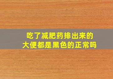 吃了减肥药排出来的大便都是黑色的正常吗