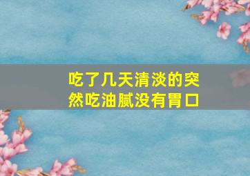 吃了几天清淡的突然吃油腻没有胃口