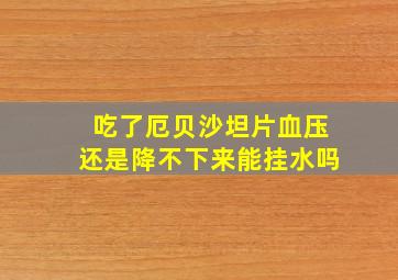 吃了厄贝沙坦片血压还是降不下来能挂水吗