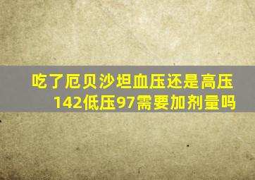 吃了厄贝沙坦血压还是高压142低压97需要加剂量吗