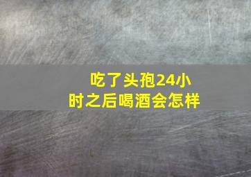 吃了头孢24小时之后喝酒会怎样