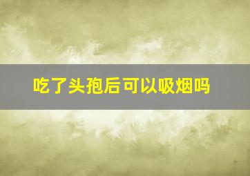 吃了头孢后可以吸烟吗