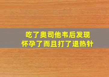 吃了奥司他韦后发现怀孕了而且打了退热针