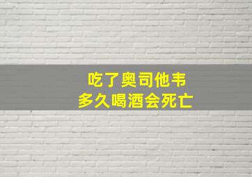 吃了奥司他韦多久喝酒会死亡