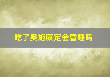 吃了奥施康定会昏睡吗