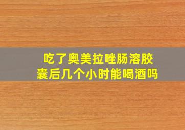 吃了奥美拉唑肠溶胶囊后几个小时能喝酒吗