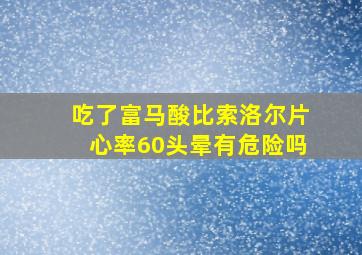 吃了富马酸比索洛尔片心率60头晕有危险吗