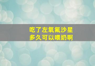 吃了左氧氟沙星多久可以喂奶啊