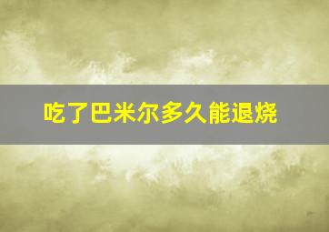 吃了巴米尔多久能退烧