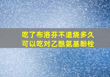 吃了布洛芬不退烧多久可以吃对乙酰氨基酚栓