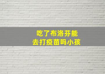 吃了布洛芬能去打疫苗吗小孩