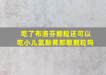 吃了布洛芬颗粒还可以吃小儿氨酚黄那敏颗粒吗