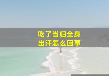 吃了当归全身出汗怎么回事