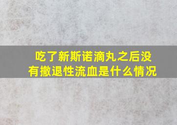 吃了新斯诺滴丸之后没有撤退性流血是什么情况