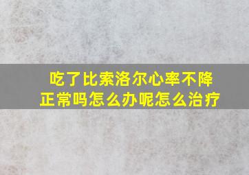 吃了比索洛尔心率不降正常吗怎么办呢怎么治疗