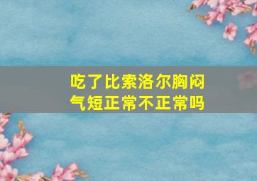 吃了比索洛尔胸闷气短正常不正常吗