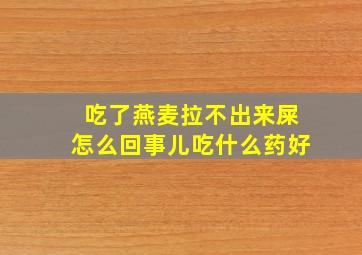 吃了燕麦拉不出来屎怎么回事儿吃什么药好