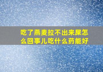 吃了燕麦拉不出来屎怎么回事儿吃什么药能好