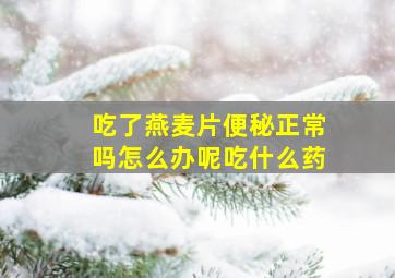 吃了燕麦片便秘正常吗怎么办呢吃什么药