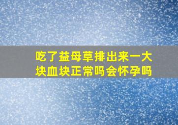 吃了益母草排出来一大块血块正常吗会怀孕吗