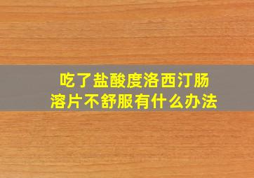 吃了盐酸度洛西汀肠溶片不舒服有什么办法