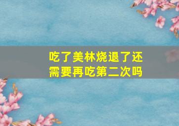 吃了美林烧退了还需要再吃第二次吗