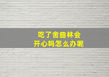 吃了舍曲林会开心吗怎么办呢