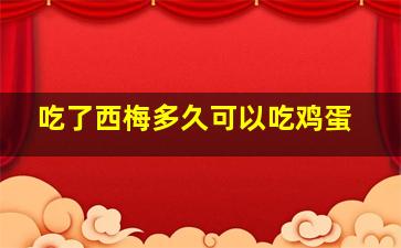 吃了西梅多久可以吃鸡蛋