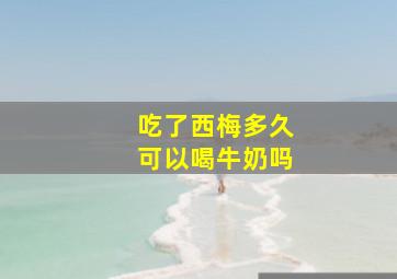 吃了西梅多久可以喝牛奶吗