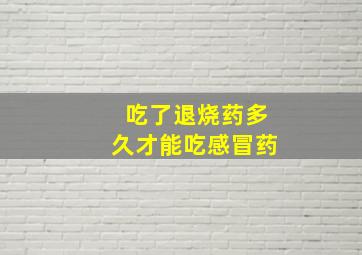 吃了退烧药多久才能吃感冒药