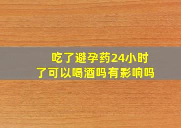 吃了避孕药24小时了可以喝酒吗有影响吗