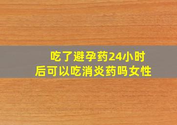 吃了避孕药24小时后可以吃消炎药吗女性