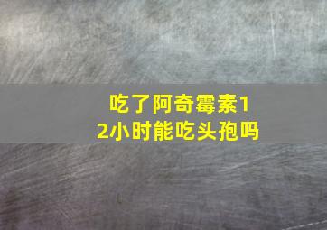 吃了阿奇霉素12小时能吃头孢吗