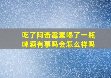 吃了阿奇霉素喝了一瓶啤酒有事吗会怎么样吗