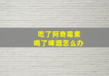 吃了阿奇霉素喝了啤酒怎么办