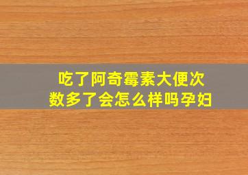 吃了阿奇霉素大便次数多了会怎么样吗孕妇